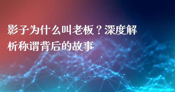 影子为什么叫老板？深度解析称谓背后的故事_https://m.yjjixie.cn_纳指直播间_第1张