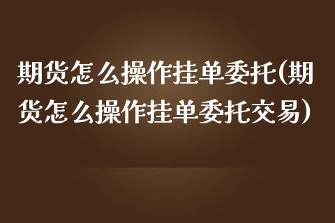 期货怎么操作挂单委托(期货怎么操作挂单委托交易)_https://m.yjjixie.cn_德指在线喊单直播室_第1张