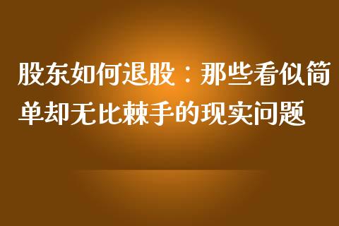 股东如何退股：那些看似简单却无比棘手的现实问题_https://m.yjjixie.cn_纳指直播间_第1张