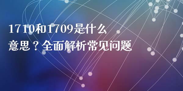 1710和1709是什么意思？全面解析常见问题_https://m.yjjixie.cn_德指在线喊单直播室_第1张