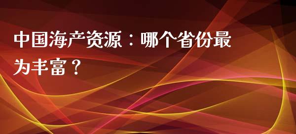 中国海产资源：哪个省份最为丰富？_https://m.yjjixie.cn_恒指期货直播间喊单_第1张