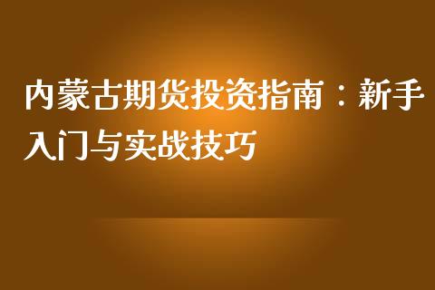 内蒙古期货投资指南：新手入门与实战技巧_https://m.yjjixie.cn_德指在线喊单直播室_第1张