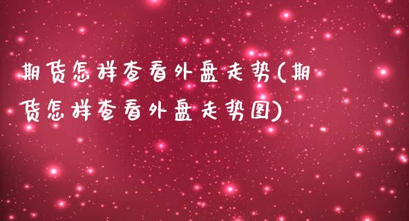 期货怎样查看外盘走势(期货怎样查看外盘走势图)_https://m.yjjixie.cn_恒指期货直播间喊单_第1张