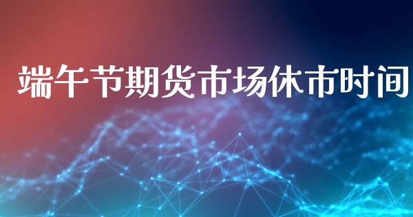 端午节期货市场休市时间_https://m.yjjixie.cn_德指在线喊单直播室_第1张