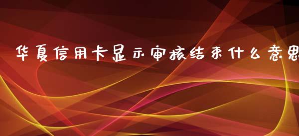 华夏信用卡显示审核结束什么意思_https://m.yjjixie.cn_恒指期货直播间喊单_第1张