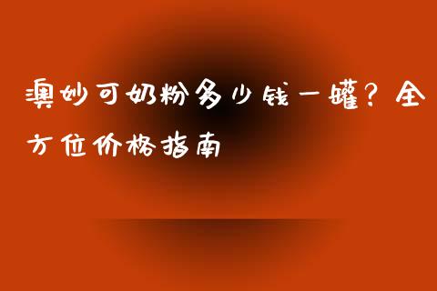 澳妙可奶粉多少钱一罐？全方位价格指南_https://m.yjjixie.cn_纳指直播间_第1张