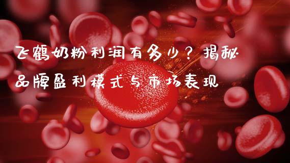 飞鹤奶粉利润有多少？揭秘品牌盈利模式与市场表现_https://m.yjjixie.cn_德指在线喊单直播室_第1张