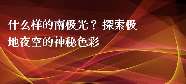 什么样的南极光？ 探索极地夜空的神秘色彩_https://m.yjjixie.cn_恒生指数直播平台_第1张