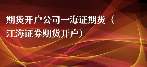 期货开户公司一海证期货（江海证券期货开户）_https://m.yjjixie.cn_恒指期货直播间喊单_第1张