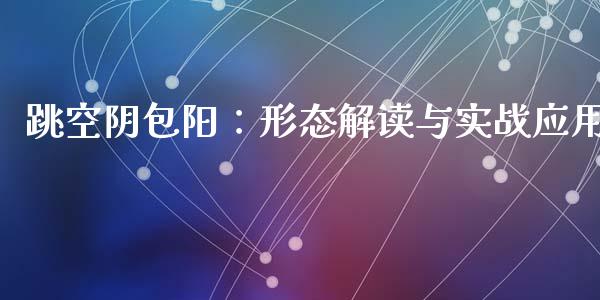 跳空阴包阳：形态解读与实战应用_https://m.yjjixie.cn_德指在线喊单直播室_第1张