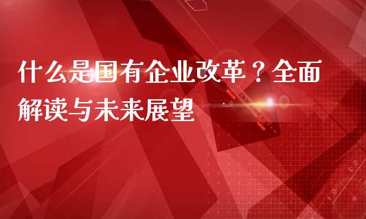 什么是国有企业改革?全面解读与未来展望_德指在线喊单直播室_第1张_恒生指数直播平台_恒指期货直播间喊单_德指在线喊单直播室_纳指直播间 什么是国有企业改革?全面解读与未来展望_https://m.yjjixie.cn_德指在线喊单直播室_第1张