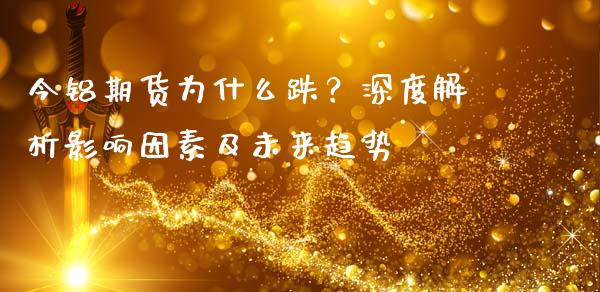 今铝期货为什么跌？深度解析影响因素及未来趋势_https://m.yjjixie.cn_恒生指数直播平台_第1张