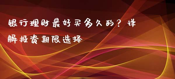 银行理财最好买多久的？详解投资期限选择_https://m.yjjixie.cn_恒指期货直播间喊单_第1张