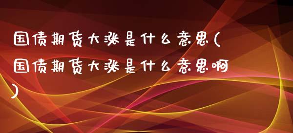 国债期货大涨是什么意思(国债期货大涨是什么意思啊)_https://m.yjjixie.cn_德指在线喊单直播室_第1张