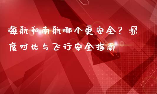海航和南航哪个更安全？深度对比与飞行安全指南_https://m.yjjixie.cn_恒生指数直播平台_第1张
