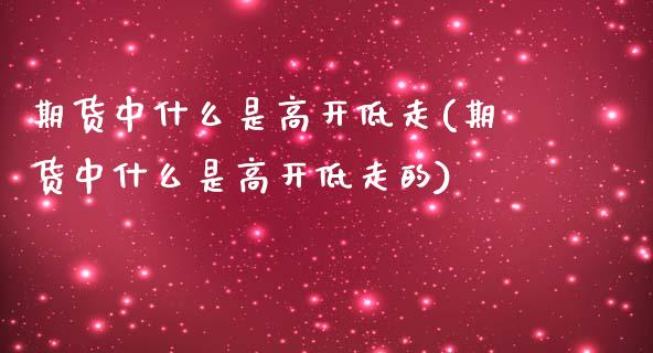 期货中什么是高开低走(期货中什么是高开低走的)_https://m.yjjixie.cn_恒指期货直播间喊单_第1张