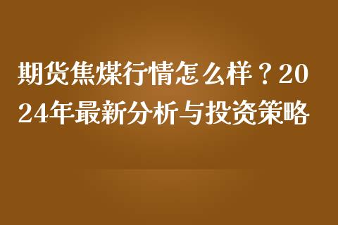 期货焦煤行情怎么样？2024年最新分析与投资策略_https://m.yjjixie.cn_纳指直播间_第1张