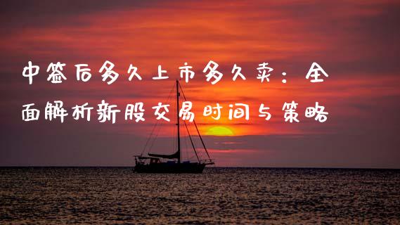 中签后多久上市多久卖：全面解析新股交易时间与策略_https://m.yjjixie.cn_纳指直播间_第1张