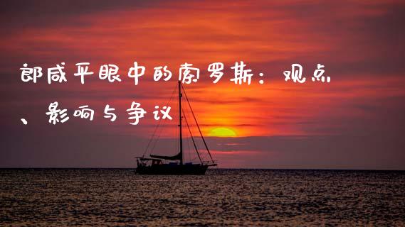 郎咸平眼中的索罗斯：观点、影响与争议_https://m.yjjixie.cn_德指在线喊单直播室_第1张