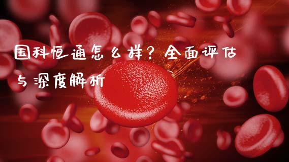 国科恒通怎么样？全面评估与深度解析_https://m.yjjixie.cn_恒指期货直播间喊单_第1张