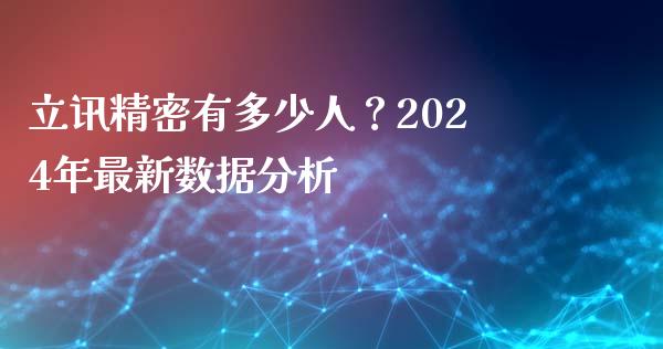 立讯精密有多少人？2024年最新数据分析_https://m.yjjixie.cn_恒生指数直播平台_第1张