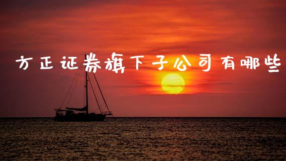 方正证券旗下子公司有哪些_https://m.yjjixie.cn_恒生指数直播平台_第1张