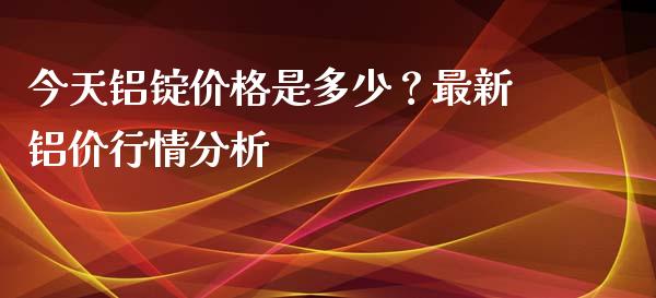 今天铝锭价格是多少？最新铝价行情分析_https://m.yjjixie.cn_德指在线喊单直播室_第1张