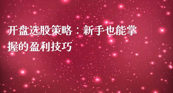 开盘选股策略：新手也能掌握的盈利技巧_https://m.yjjixie.cn_恒生指数直播平台_第1张