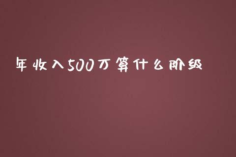 年收入500万算什么阶级_https://m.yjjixie.cn_恒指期货直播间喊单_第1张