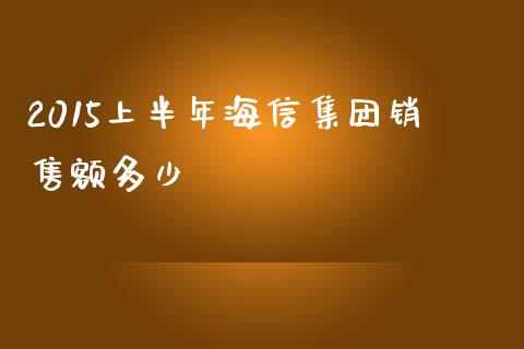 2015上半年海信集团销售额多少_https://m.yjjixie.cn_纳指直播间_第1张