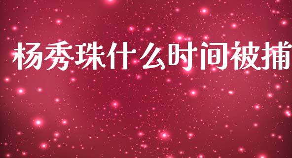 杨秀珠什么时间被捕_https://m.yjjixie.cn_德指在线喊单直播室_第1张