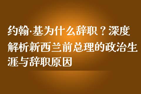 约翰·基为什么辞职？深度解析新西兰前总理的政治生涯与辞职原因_https://m.yjjixie.cn_恒指期货直播间喊单_第1张