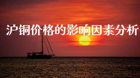 沪铜价格的影响因素分析_https://m.yjjixie.cn_恒生指数直播平台_第1张