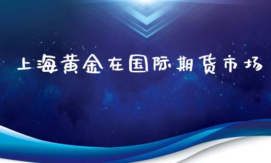 上海黄金在国际期货市场_https://m.yjjixie.cn_恒指期货直播间喊单_第1张