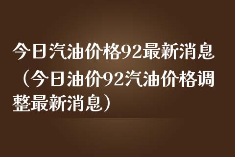 今日汽油价格92最新消息（今日油价92汽油价格调整最新消息）_https://m.yjjixie.cn_德指在线喊单直播室_第1张