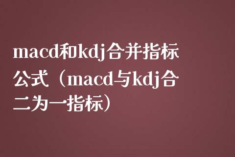 macd和kdj合并指标公式（macd与kdj合二为一指标）_https://m.yjjixie.cn_德指在线喊单直播室_第1张