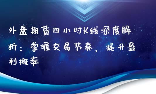 外盘期货四小时K线深度解析：掌握交易节奏，提升盈利概率_https://m.yjjixie.cn_恒生指数直播平台_第1张