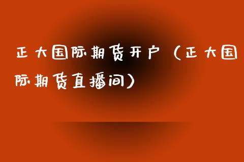 正大国际期货开户（正大国际期货直播间）_https://m.yjjixie.cn_纳指直播间_第1张