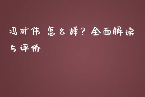 冯矿伟 怎么样？全面解读与评价_https://m.yjjixie.cn_德指在线喊单直播室_第1张