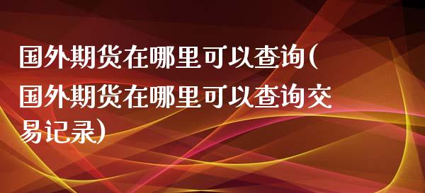 国外期货在哪里可以查询(国外期货在哪里可以查询交易记录)_https://m.yjjixie.cn_纳指直播间_第1张