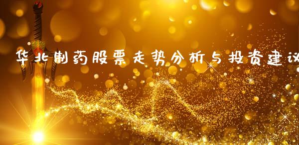 华北制药股票走势分析与投资建议_https://m.yjjixie.cn_德指在线喊单直播室_第1张