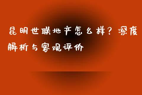 昆明世联地产怎么样?深度解析与客观评价_德指在线喊单直播室_第1张_恒生指数直播平台_恒指期货直播间喊单_德指在线喊单直播室_纳指直播间 昆明世联地产怎么样?深度解析与客观评价_https://m.yjjixie.cn_德指在线喊单直播室_第1张