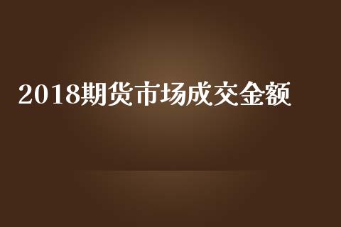2018期货市场成交金额_https://m.yjjixie.cn_恒生指数直播平台_第1张