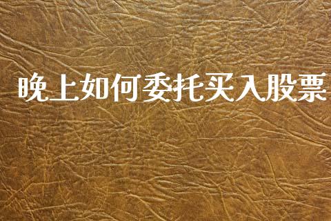 晚上如何委托买入股票_https://m.yjjixie.cn_德指在线喊单直播室_第1张