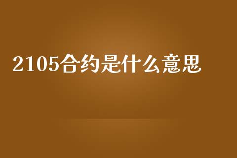 2105合约是什么意思_https://m.yjjixie.cn_德指在线喊单直播室_第1张