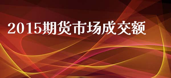 2015期货市场成交额_https://m.yjjixie.cn_恒指期货直播间喊单_第1张