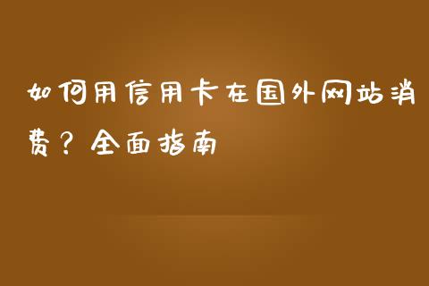 如何用信用卡在国外网站消费？全面指南_https://m.yjjixie.cn_恒指期货直播间喊单_第1张