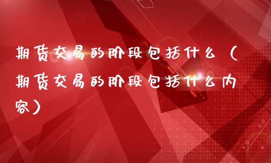 期货交易的阶段包括什么（期货交易的阶段包括什么内容）_https://m.yjjixie.cn_恒指期货直播间喊单_第1张