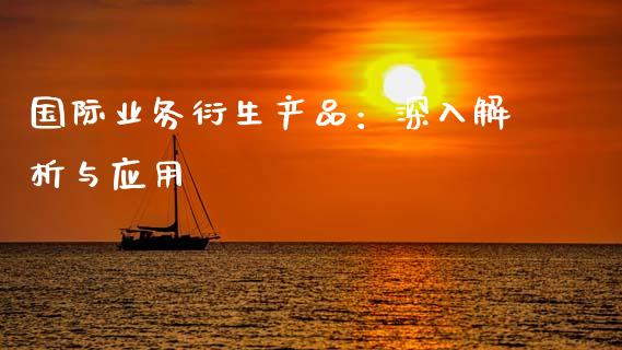 国际业务衍生产品：深入解析与应用_https://m.yjjixie.cn_德指在线喊单直播室_第1张