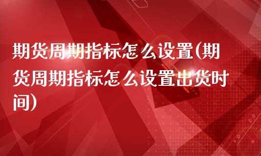 期货周期指标怎么设置(期货周期指标怎么设置出货时间)_https://m.yjjixie.cn_德指在线喊单直播室_第1张